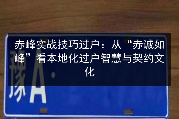 赤峰实战技巧过户：从“赤诚如峰”看本地化过户智慧与契约文化 第2张