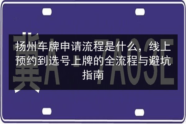 扬州车牌申请流程是什么,线上预约到选号上牌的全流程与避坑指南 第2张 扬州车牌申请流程是什么,线上预约到选号上牌的全流程与避坑指南 第2张