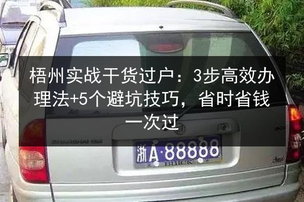 梧州实战干货过户:3步高效办理法+5个避坑技巧,省时省钱一次过 第3张 梧州实战干货过户:3步高效办理法+5个避坑技巧,省时省钱一次过 第3张
