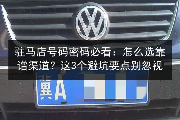 驻马店号码密码必看：怎么选靠谱渠道？这3个避坑要点别忽视