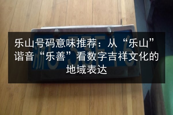 乐山号码意味推荐：从“乐山”谐音“乐善”看数字吉祥文化的地域表达