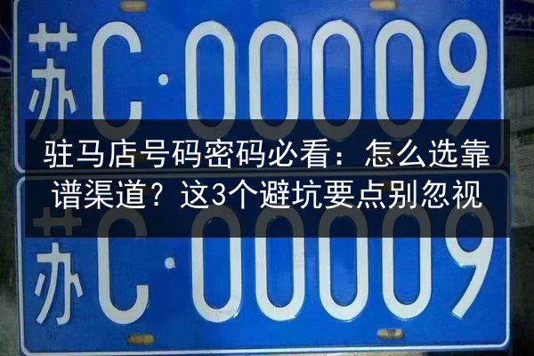 驻马店号码密码必看：怎么选靠谱渠道？这3个避坑要点别忽视 第2张