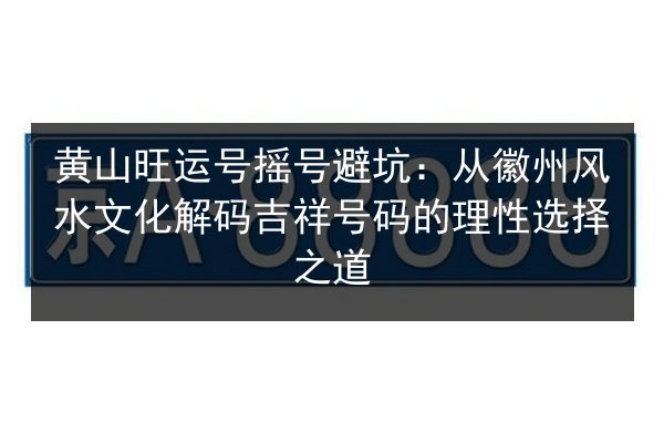 黄山旺运号摇号避坑：从徽州风水文化解码吉祥号码的理性选择之道 第2张