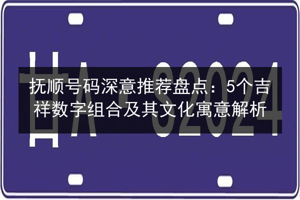 抚顺号码深意推荐盘点：5个吉祥数字组合及其文化寓意解析