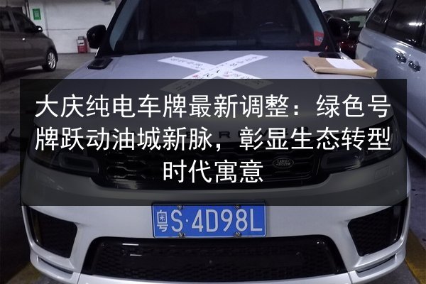 大庆纯电车牌最新调整：绿色号牌跃动油城新脉，彰显生态转型时代寓意