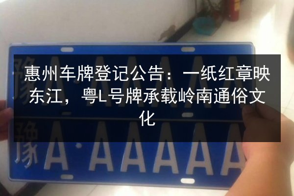 惠州车牌登记公告：一纸红章映东江，粤L号牌承载岭南通俗文化
