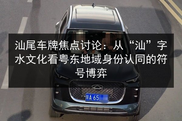 汕尾车牌焦点讨论:从“汕”字水文化看粤东地域身份认同的符号博弈 第3张 汕尾车牌焦点讨论:从“汕”字水文化看粤东地域身份认同的符号博弈 第3张