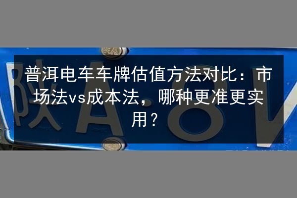 普洱电车车牌估值方法对比：市场法vs成本法，哪种更准更实用？ 第3张