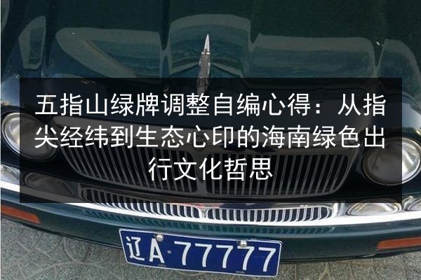 五指山绿牌调整自编心得：从指尖经纬到生态心印的海南绿色出行文化哲思 第2张