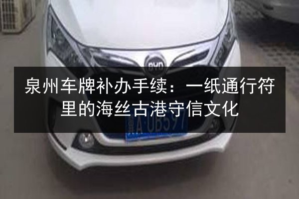 泉州车牌补办手续:一纸通行符里的海丝古港守信文化 第2张 泉州车牌补办手续:一纸通行符里的海丝古港守信文化 第2张