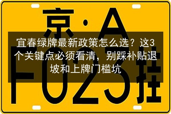 宜春绿牌最新政策怎么选？这3个关键点必须看清，别踩补贴退坡和上牌门槛坑