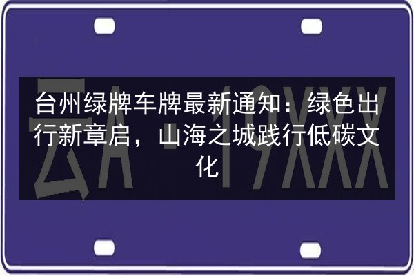 台州绿牌车牌最新通知：绿色出行新章启，山海之城践行低碳文化 第2张