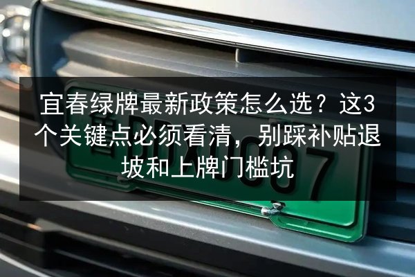 宜春绿牌最新政策怎么选?这3个关键点必须看清,别踩补贴退坡和上牌门槛坑 第2张 宜春绿牌最新政策怎么选?这3个关键点必须看清,别踩补贴退坡和上牌门槛坑 第2张
