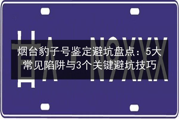 烟台豹子号鉴定避坑盘点：5大常见陷阱与3个关键避坑技巧
