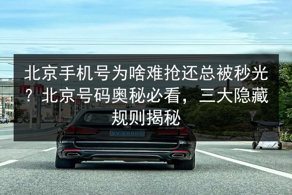 北京手机号为啥难抢还总被秒光?北京号码奥秘必看,三大隐藏规则揭秘 第2张 北京手机号为啥难抢还总被秒光?北京号码奥秘必看,三大隐藏规则揭秘 第2张