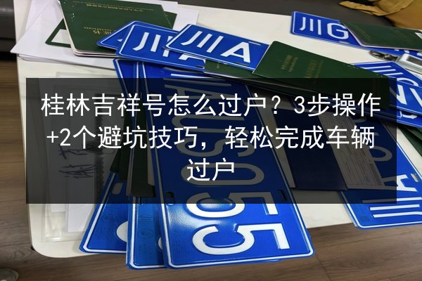 桂林吉祥号怎么过户？3步操作+2个避坑技巧，轻松完成车辆过户 第3张