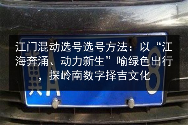 江门混动选号选号方法：以“江海奔涌、动力新生”喻绿色出行，探岭南数字择吉文化 第2张