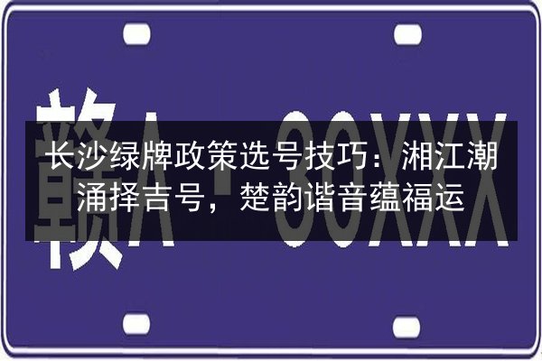 长沙绿牌政策选号技巧:湘江潮涌择吉号,楚韵谐音蕴福运 第2张 长沙绿牌政策选号技巧:湘江潮涌择吉号,楚韵谐音蕴福运 第2张