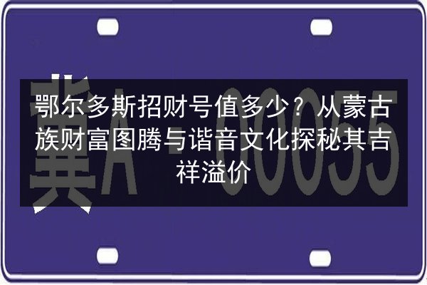 鄂尔多斯招财号值多少?从蒙古族财富图腾与谐音文化探秘其吉祥溢价 第3张 鄂尔多斯招财号值多少?从蒙古族财富图腾与谐音文化探秘其吉祥溢价 第3张