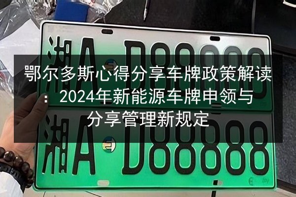 鄂尔多斯心得分享车牌政策解读:2024年新能源车牌申领与分享管理新规定 第2张 鄂尔多斯心得分享车牌政策解读:2024年新能源车牌申领与分享管理新规定 第2张