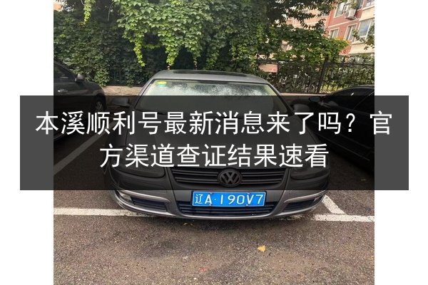 本溪顺利号最新消息来了吗？官方渠道查证结果速看