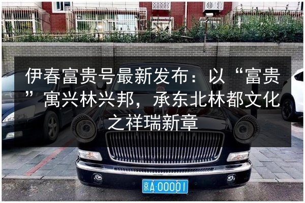 伊春富贵号最新发布:以“富贵”寓兴林兴邦,承东北林都文化之祥瑞新章 第2张 伊春富贵号最新发布:以“富贵”寓兴林兴邦,承东北林都文化之祥瑞新章 第2张