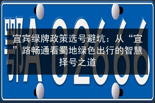 宜宾绿牌政策选号避坑：从“宜”路畅通看蜀地绿色出行的智慧择号之道
