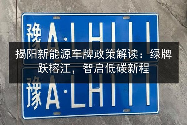 揭阳新能源车牌政策解读:绿牌跃榕江,智启低碳新程 第2张 揭阳新能源车牌政策解读:绿牌跃榕江,智启低碳新程 第2张