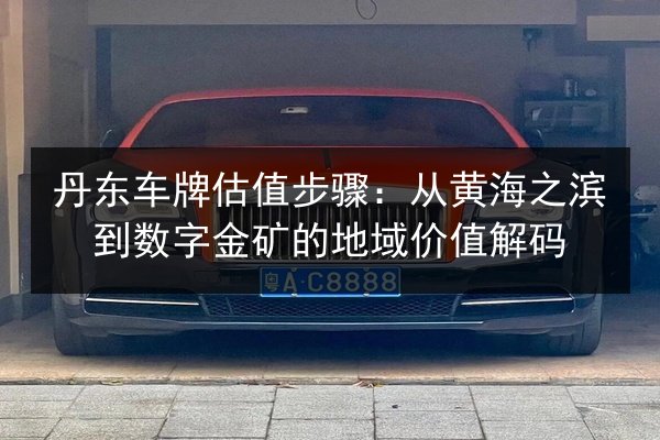 丹东车牌估值步骤:从黄海之滨到数字金矿的地域价值解码 第2张 丹东车牌估值步骤:从黄海之滨到数字金矿的地域价值解码 第2张
