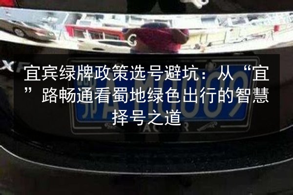 宜宾绿牌政策选号避坑:从“宜”路畅通看蜀地绿色出行的智慧择号之道 第2张 宜宾绿牌政策选号避坑:从“宜”路畅通看蜀地绿色出行的智慧择号之道 第2张