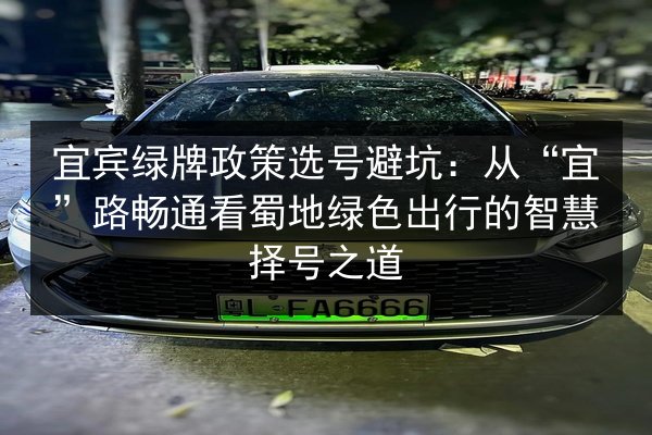 宜宾绿牌政策选号避坑:从“宜”路畅通看蜀地绿色出行的智慧择号之道 第3张 宜宾绿牌政策选号避坑:从“宜”路畅通看蜀地绿色出行的智慧择号之道 第3张
