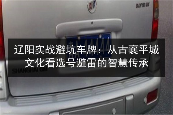 辽阳实战避坑车牌:从古襄平城文化看选号避雷的智慧传承 第2张 辽阳实战避坑车牌:从古襄平城文化看选号避雷的智慧传承 第2张