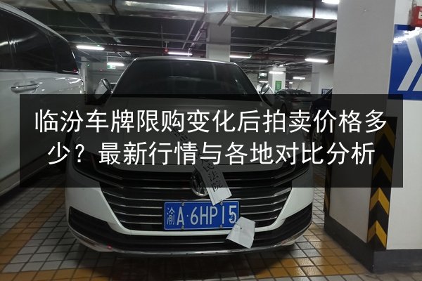 临汾车牌限购变化后拍卖价格多少？最新行情与各地对比分析