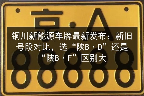 铜川新能源车牌最新发布:新旧号段对比,选“陕B·D”还是“陕B·F”区别大 第2张 铜川新能源车牌最新发布:新旧号段对比,选“陕B·D”还是“陕B·F”区别大 第2张