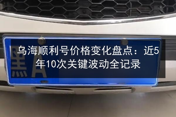 乌海顺利号价格变化盘点:近5年10次关键波动全记录 第3张 乌海顺利号价格变化盘点:近5年10次关键波动全记录 第3张