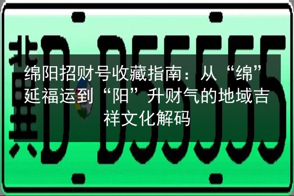 绵阳招财号收藏指南：从“绵”延福运到“阳”升财气的地域吉祥文化解码