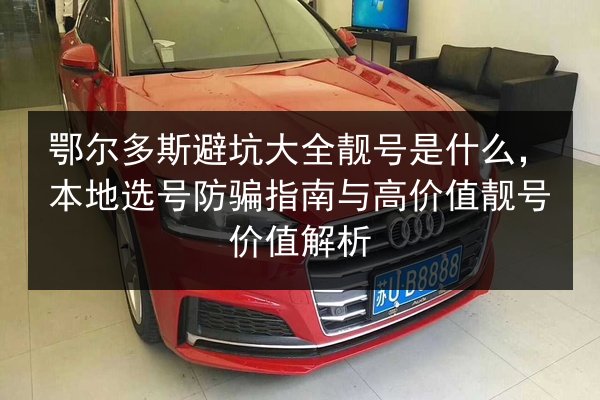 鄂尔多斯避坑大全靓号是什么,本地选号防骗指南与高价值靓号价值解析 第2张 鄂尔多斯避坑大全靓号是什么,本地选号防骗指南与高价值靓号价值解析 第2张