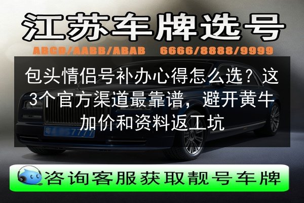 包头情侣号补办心得怎么选？这3个官方渠道最靠谱，避开黄牛加价和资料返工坑 第3张