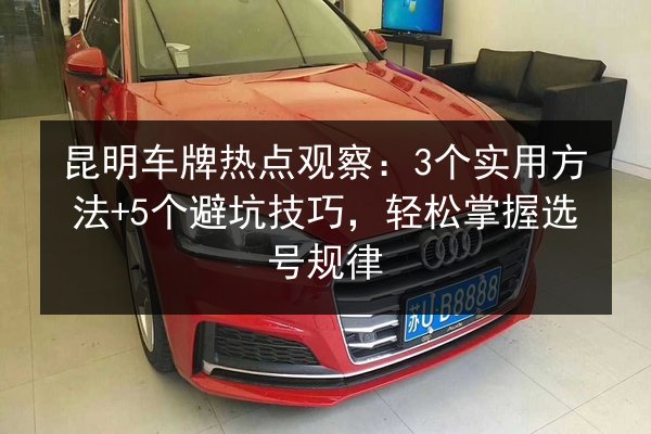 昆明车牌热点观察：3个实用方法+5个避坑技巧，轻松掌握选号规律