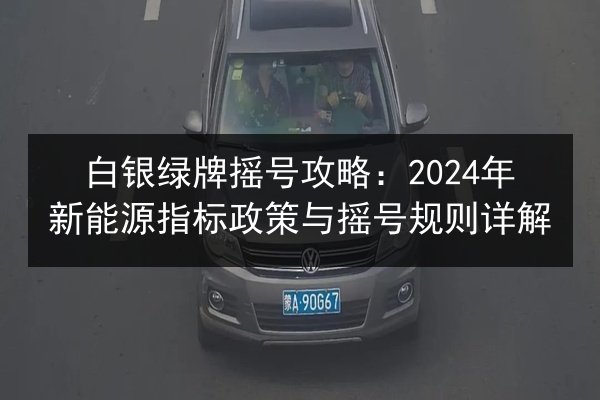 白银绿牌摇号攻略：2024年新能源指标政策与摇号规则详解