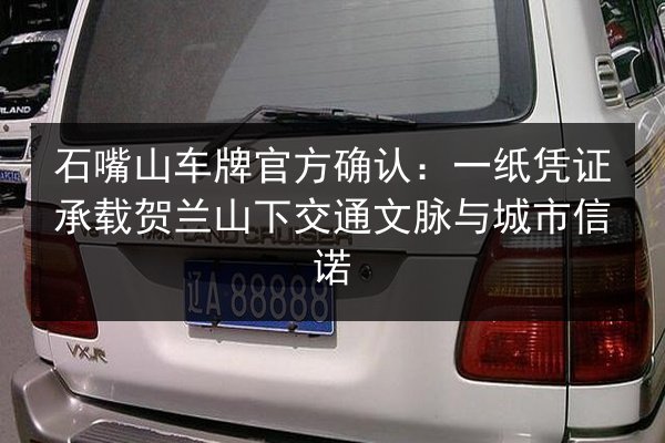 石嘴山车牌官方确认：一纸凭证承载贺兰山下交通文脉与城市信诺