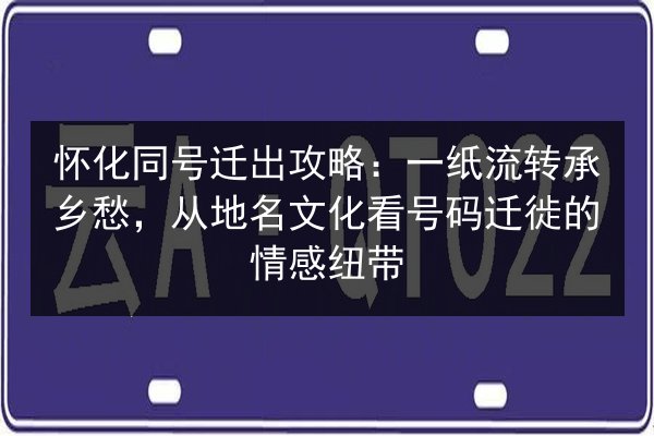 怀化同号迁出攻略:一纸流转承乡愁,从地名文化看号码迁徙的情感纽带 第2张 怀化同号迁出攻略:一纸流转承乡愁,从地名文化看号码迁徙的情感纽带 第2张