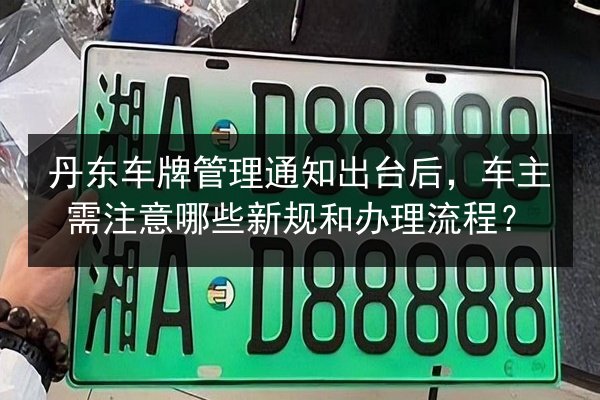 丹东车牌管理通知出台后，车主需注意哪些新规和办理流程？