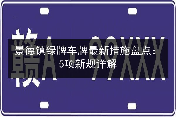 景德镇绿牌车牌最新措施盘点：5项新规详解