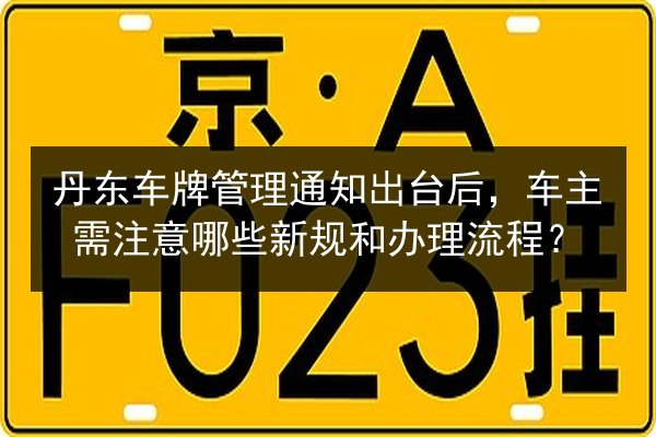 丹东车牌管理通知出台后,车主需注意哪些新规和办理流程? 第2张 丹东车牌管理通知出台后,车主需注意哪些新规和办理流程? 第2张