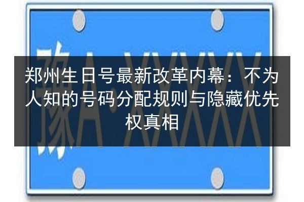 郑州生日号最新改革内幕：不为人知的号码分配规则与隐藏优先权真相