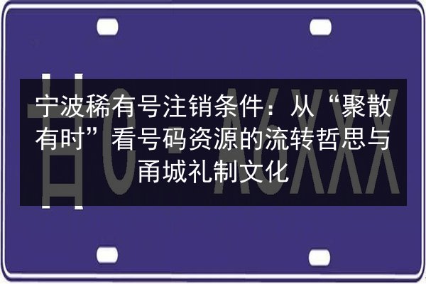 宁波稀有号注销条件:从“聚散有时”看号码资源的流转哲思与甬城礼制文化 第2张 宁波稀有号注销条件:从“聚散有时”看号码资源的流转哲思与甬城礼制文化 第2张