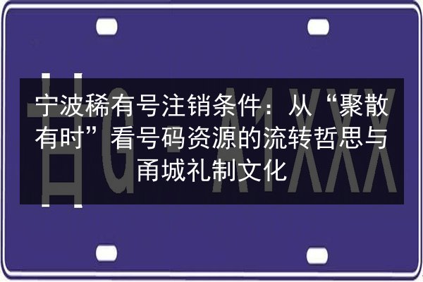 宁波稀有号注销条件:从“聚散有时”看号码资源的流转哲思与甬城礼制文化 第3张 宁波稀有号注销条件:从“聚散有时”看号码资源的流转哲思与甬城礼制文化 第3张