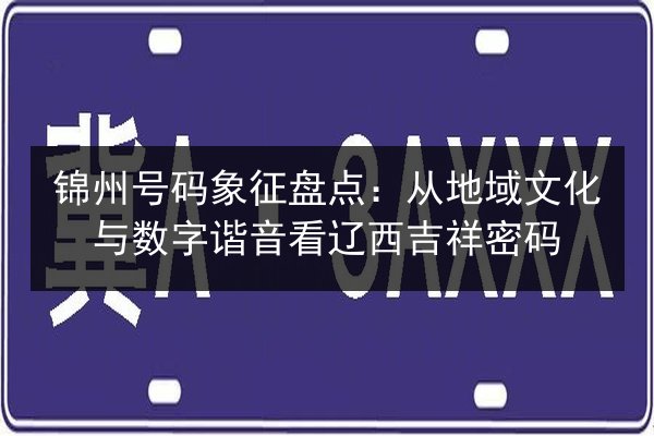 锦州号码象征盘点:从地域文化与数字谐音看辽西吉祥密码 第2张 锦州号码象征盘点:从地域文化与数字谐音看辽西吉祥密码 第2张