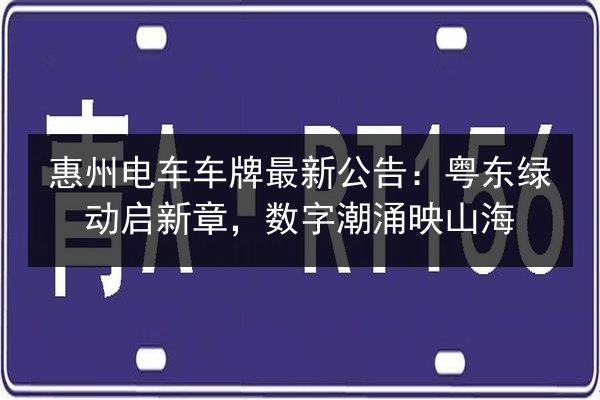 惠州电车车牌最新公告:粤东绿动启新章,数字潮涌映山海 第3张 惠州电车车牌最新公告:粤东绿动启新章,数字潮涌映山海 第3张